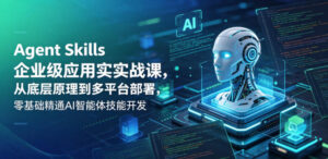Agent Skills企业级应用实战课,从底层原理到多平台部署,零基础精通AI智能体技能开发-网赚资源网