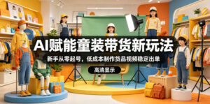 AI赋能童装带货新玩法,新手从零起号,低成本制作货品视频稳定出单-网赚资源网