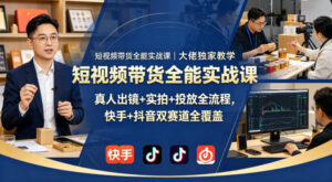 短视频带货全能实战课｜大佬独家教学，真人出镜+实拍+投放全流程，快手+抖音双赛道全覆盖-网赚资源网