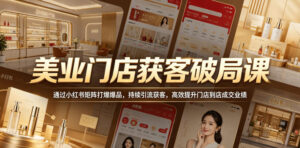 美业门店获客破局课,通过小红书矩阵打爆爆品,持续引流获客,高效提升门店到店成交业绩-网赚资源网
