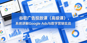 谷歌广告投放课（高级课），系统讲解Google Ads与数字营销实战-网赚资源网