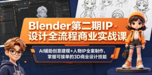 Blender第二期IP设计全流程商业实战课，AI辅助创意建模+人物IP全案制作，掌握可接单的3D商业设计技能-网赚资源网