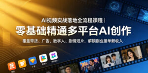 AI视频实战落地全流程课程|零基础精通多平台AI创作,覆盖带货、广告、数字人、剧情短片,解锁副业接单新收入-网赚资源网