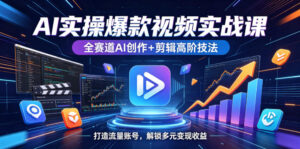 AI实操爆款视频实战课,全赛道AI创作+剪辑高阶技法,打造流量账号,解锁多元变现收益-网赚资源网