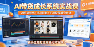 AI带货成长系统实战课,AI剪辑创作+选品研判+千川投放融会贯通,新手也能打造高转化带货账号(更新2026年)-网赚资源网