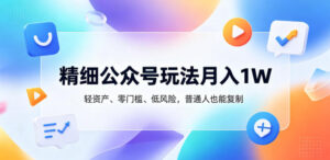 精细公众号玩法月入1W，轻资产、零门槛、低风险，普通人也能复制【揭秘】-网赚资源网