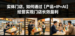 实体门店,如何通过【产品+IP+AI】经营实现门店长效盈利-网赚资源网