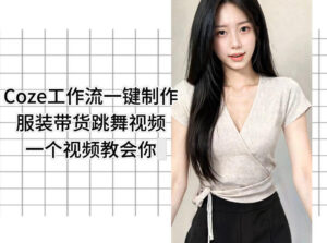 Coze工作流一键制作服装带货跳舞视频一个视频教会你,全程无需手动剪辑-网赚资源网
