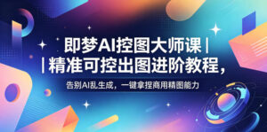即梦AI控图大师课|精准可控出图进阶教程,告别AI乱生成,一键拿捏商用精图能力-网赚资源网