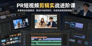 PR短视频剪辑实战进阶课,多案例全技能精讲,联动PS协同创作,快速练就商用剪辑能力-网赚资源网