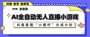 AI全自动直播小游戏，抖音星图小摇杆分成计划，支持多账号矩阵化运营【揭秘】-网赚资源网