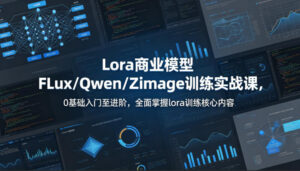 系统性学习Lora商业模型FLux／Qwen／Zimage训练实战课，0基础入门至进阶，全面掌握lora训练核心内容-网赚资源网