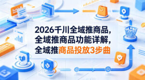 2026千川全域推商品，全域推商品功能详解，全域推商品投放3步曲-网赚资源网