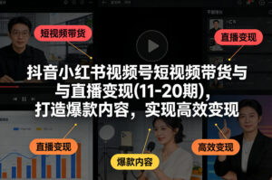抖音小红书视频号短视频带货与直播变现(10-21期)，打造爆款内容，实现高效变现（更新05月）-网赚资源网