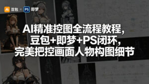 AI精准控图全流程教程，豆包+即梦+PS闭环，完美把控画面人物构图细节-网赚资源网