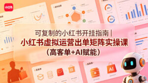 可复制的小红书开挂指南｜小红书虚拟运营出单矩阵实操课（高客单+AI赋能）-网赚资源网