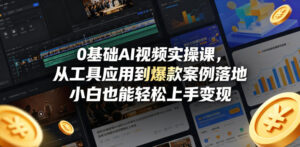 0基础AI视频实操课，从工具应用到爆款案例落地，小白也能轻松上手变现-网赚资源网