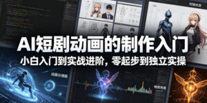 AI短剧动画的制作入门，小白入门到实战进阶，零起步到独立实操-网赚资源网