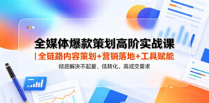 全媒体爆款策划高阶实战课|全链路内容策划+营销落地+工具赋能,彻底解决不起量、低转化、低成交难题-网赚资源网