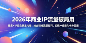 2026年商业IP流量破局用,搜索+IP组合跳出内卷,抢占精准流量红利,实现一分投入十分回报-网赚资源网