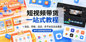 短视频带货一站式教程,选品、剪辑、投流、多平台玩法全覆盖,新手也能快速起店出单-网赚资源网