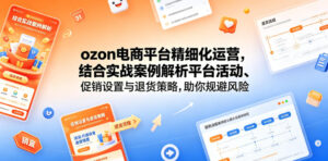 ozon电商平台精细化运营,结合实战案例解析平台活动、促销设置与退货策略,助你规避风险、提升销量-网赚资源网