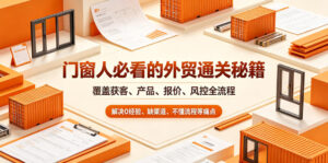 门窗人必看的外贸通关秘籍,块覆盖获客、产品、报价、风控全流程,解决0经验、缺渠道、不懂流程等痛点-网赚资源网