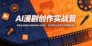AI漫剧创作实战营,零基础也能做出电影质感AI短漫剧,把创意真正落地为可传播的成品-网赚资源网