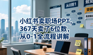小红书卖职场PPT,367天卖了6位数,从0-1全流程讲解-网赚资源网