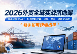 2026外贸全域实战落地课,零基础外贸入门,打通全域获客、谈单、物流、退税全流程,新手也能快速出单-网赚资源网