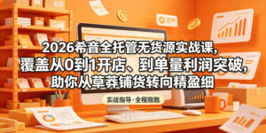 2026希音全托管无货源实战课，覆盖从0到1开店、到单量利润突破，助你从草莽铺货转向精细化盈利-网赚资源网