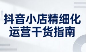 抖音小店精细化运营干货指南新版,助力商家系统提升店铺运营能力(更新26年6月)-网赚资源网