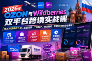 2026年OZON与Wildberries双平台跨境实战课，俄系跨境开店入驻、选品运营、广告投产、物流售后、数据优化全落地课程-网赚资源网