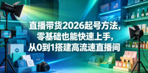 直播带货2026起号方法,零基础也能快速上手,从0到1搭建高流速直播间-网赚资源网