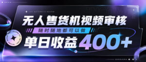 无人售货机视频审核，随时随地都可以做，单日收益400+，有手就行，人人可做【揭秘】-网赚资源网