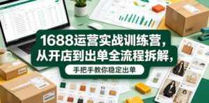 1688运营实战训练营，从开店到出单全流程拆解，手把手教你稳定出单（更新0620）-网赚资源网