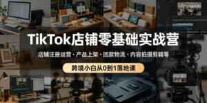 TikTok店铺零基础实战营,店铺注册运营・产品上架・回款物流・内容拍摄剪辑等 ,跨境小白从0到1落地课-网赚资源网