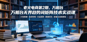 老火电商第2期,万相台无界趋势词矩阵技术实战课,计划搭建・选词布局・分品矩阵・数据优化・放量全流程教程-网赚资源网