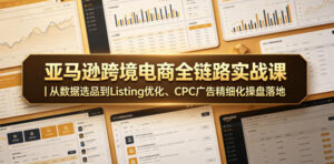 亚马逊跨境电商全链路实战课｜从数据选品到Listing优化、CPC广告精细化操盘落地-网赚资源网