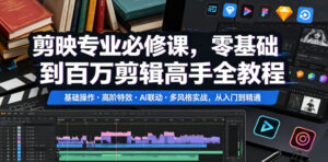 剪映专业必修课,零基础到百万剪辑高手全教程,基础操作・高阶特效・AI联动・多风格实战,从入门到精通-网赚资源网