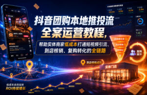 抖音团购本地推投流全案运营教程,帮助实体商家低成本打通短视频引流、到店核销、复购转化的全链路-网赚资源网