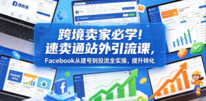 跨境卖家必学!速卖通站外引流课,Facebook从建号到投流全实操,提升转化-网赚资源网