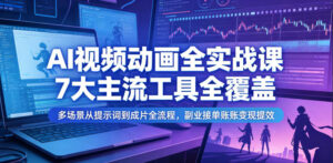 AI视频动画全实战课,7大主流工具全覆盖,多场景从提示词到成片全流程,副业接单账号变现提效-网赚资源网