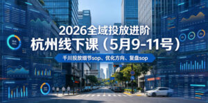 2026全域投放进阶杭州线下课(5月9-11号),包括千川投放细节sop、优化方向、复盘sop(20小时录音+字幕)(更新)-网赚资源网