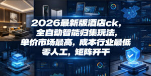 2026最新版酒店ck，全自动智能归集玩法，单价市场最高，成本行业最低，零人工，矩阵开干【揭秘】-网赚资源网