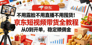 不用露脸不用直播不用囤货!京东短视频带货全教程,从0到开单,稳定賺佣金-网赚资源网