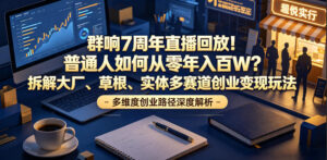 群响7周年直播回放!普通人如何从零年入百W?拆解大厂、草根、实体多赛道创业变现玩法-网赚资源网