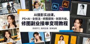 AI摄影实战课,PS+AI・全技法・修图提效・创意升级,修图副业接单变现教程-网赚资源网