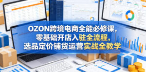 OZON跨境电商全能必修课,零基础开店入驻全流程,选品定价铺货运营实战全教学(更新0605)-网赚资源网