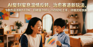 AI复刻窒息温情反转,治愈赛道新玩法,9条作品涨粉122W,日收益700+ 小白轻松上手,详细流程拆解-网赚资源网